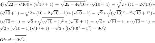 4)\sqrt{22-\sqrt{160}}*(\sqrt{10}+1)=\sqrt{22-4\sqrt{10}} *(\sqrt{10}+1)=\sqrt{2*(11-2\sqrt{10})}*(\sqrt{10}+1)=\sqrt{2*(10-2\sqrt{10}+1)}*(\sqrt{10}+1)=\sqrt{2}*\sqrt{(\sqrt{10})^{2}-2\sqrt{10}+1^{2})}*(\sqrt{10}+1)=\sqrt{2}*\sqrt{(\sqrt{10}-1)^{2}}*(\sqrt{10}+1)=\sqrt{2}*|\sqrt{10}-1|*(\sqrt{10}+1)=\sqrt{2}*(\sqrt{10}-1)(\sqrt{10}+1)=\sqrt{2}*[(\sqrt{10})^{2}-1^{2}]=9\sqrt{2}\\\\Otvet:\boxed{9\sqrt{2} }