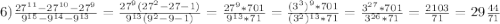 6)\frac{27^{11}-27^{10}-27^{9}}{9^{15}-9^{14}-9^{13}}=\frac{27^{9}(27^{2}-27-1)}{9^{13}(9^{2}-9-1)}=\frac{27^{9}*701 }{9^{13}*71 }=\frac{(3^{3})^{9}*701}{(3^{2})^{13}*71}=\frac{3^{27}*701 }{3^{26}*71}=\frac{2103}{71}=29\frac{44}{71}