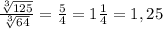 \frac{ \sqrt[3]{125} }{ \sqrt[3]{64} }= \frac{5}{4} =1 \frac{1}{4}=1,25