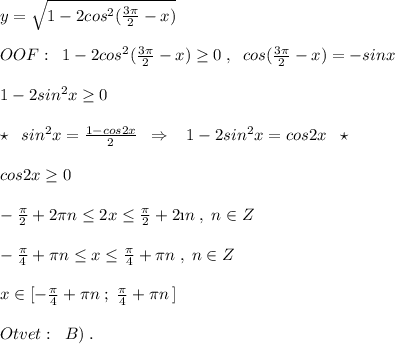 y=\sqrt{1-2cos^2(\frac{3\pi}{2}-x)}\\\\OOF:\; \; 1-2cos^2(\frac{3\pi}{2}-x) \geq 0\; ,\; \; cos(\frac{3\pi}{2}-x)=-sinx\\\\1-2sin^2x \geq 0\\\\\star \; \; sin^2x=\frac{1-cos2x}{2}\; \; \Rightarrow \; \; \; 1-2sin^2x=cos2x\; \; \star \\\\cos2x \geq 0\\\\-\frac{\pi}{2}+2\pi n \leq 2x \leq \frac{\pi}{2}+2\i n\; ,\; n\in Z\\\\-\frac{\pi}{4}+\pi n \leq x \leq \frac{\pi}{4}+\pi n\; ,\; n\in Z\\\\x\in [-\frac{\pi}{4}+\pi n\; ;\; \frac{\pi}{4}+\pi n\, ]\\\\Otvet:\; \; B)\; .