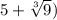 5+ \sqrt[3]{9} )