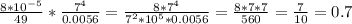 \frac{8*10^{-5}}{49} * \frac{7^{4}}{0.0056} = \frac{8*7^{4}}{7^{2}*10^{5}*0.0056}= \frac{8*7*7}{560} = \frac{7}{10}=0.7