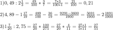 1) 0,49 : 2 \frac{1}{3} = \frac{49}{100} * \frac{3}{7} = \frac{7*3}{100*1} = \frac{21}{100} =0,21 \\ \\ &#10;2) 4,89 - 1 \frac{17}{19} = \frac{489}{100} - \frac{36}{19} = \frac{9291-3600}{1900} = \frac{5691}{1900} = 2 \frac{1891}{1900} \\ \\ &#10;3) 1 \frac{7}{20} : 2,75 = \frac{27}{20} * \frac{100}{275} = \frac{27}{20} * \frac{4}{11} = \frac{27*1}{5*11} = \frac{27}{55} \\ &#10;