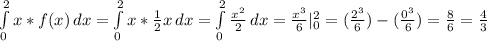 \int\limits^2_0 {x*f(x)} \, dx = \int\limits^2_0 {x* \frac{1}{2} }x \, dx = \int\limits^2_0 { \frac{x^{2}}{2} } \, dx = \frac{x^{3} }{6} |^{2}_{0}=( \frac{2^{3}}{6} )-( \frac{0^{3}}{6} )= \frac{8}{6} = \frac{4}{3}