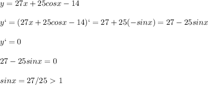 \displaystyle y=27x+25cosx-14\\\\y`=(27x+25cosx-14)`=27+25(-sinx)=27-25sinx\\\\y`=0\\\\27-25sinx=0\\\\sinx=27/25\ \textgreater \ 1