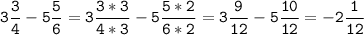 \tt\displaystyle 3\frac{3}{4}-5\frac{5}{6}=3\frac{3*3}{4*3}-5\frac{5*2}{6*2}=3\frac{9}{12}-5\frac{10}{12}=-2\frac{1}{12}