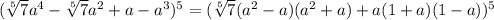 ( \sqrt[5]{7} a^{4} -\sqrt[5]{7} a^{2} +a- a^{3} ) ^{5} = (\sqrt[5]{7}( a^{2}-a)( a^{2}+a)+a(1+a)(1-a)) ^{5}