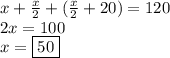 x+\frac{x}{2}+(\frac{x}{2}+20)=120\\2x=100\\x=\boxed{50}