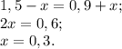 1,5-x=0,9+x; \\ 2x=0,6; \\ x=0,3.&#10;