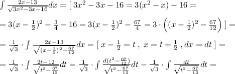 \int \frac{2x-13}{\sqrt{3x^2-3x-16}}dx=[\; 3x^2-3x-16=3(x^2-x)-16=\\\\=3(x-\frac{1}{2})^2-\frac{3}{4}-16=3(x-\frac{1}{2})^2-\frac{67}{4}=3\cdot \Big ((x-\frac{1}{2})^2-\frac{67}{12}\Big ) \; ]=\\\\=\frac{1}{\sqrt3}\cdot \int \frac{2x-13}{\sqrt{(x-\frac{1}{2})^2-\frac{67}{12}}}dx=[\; x- \frac{1}{2}=t\; ,\; x=t+\frac{1}{2}\; ,dx=dt\; ]=\\\\= \frac{1}{\sqrt3} \cdot \int \frac{2t-12}{\sqrt{t^2- \frac{67}{12} }} dt=\frac{1}{\sqrt3}\cdot \int \frac{d(t^2-\frac{67}{12})}{\sqrt{t^2- \frac{67}{12} }}dt -\frac{1}{\sqrt3}\cdot \int \frac{dt}{\sqrt{t^2-\frac{67}{12}}}dt=