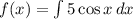 f(x)= \int\limits {5\cos x} \, dx