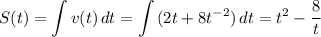 \displaystyle S(t)= \int\limits {v(t)} \, dt=\int\limits {(2t+8t^{-2})} \, dt=t^2- \frac{8}{t}