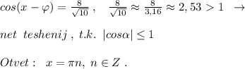 cos(x-\varphi )=\frac{8}{\sqrt{10}}\; ,\; \; \; \frac{8}{\sqrt{10}}\approx \frac{8}{3,16}\approx 2,53\ \textgreater \ 1\; \; \to \\\\net\; \; teshenij\; ,\; t.k.\; \; |cos \alpha | \leq 1\\\\Otvet:\; \; x=\pi n,\; n\in Z\; .