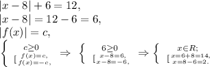 |x-8|+6=12, \\ |x-8|=12-6=6, \\ |f(x)|=c, \\ \left \left \{ {{c \geq 0} \atop {\ [ {{f(x)=c,} \atop {f(x)=-c,}} \right.}} \right. \Rightarrow \ \left \{ {{6 \geq 0} \atop {\left \ [ {{x-8=6,} \atop {x-8=-6,}} \right.}} \right. \Rightarrow \left \{ {{x \in R;} \atop {\left \ [ {{x=6+8=14,} \atop {x=8-6=2.}}}} \right. \right.