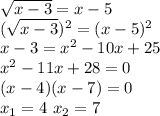 \sqrt{x-3} =x-5 \\ (\sqrt{x-3})^2 =(x-5)^2 \\ x-3=x^2-10x+25 \\ x^2-11x+28=0 \\ (x-4)(x-7)=0 \\ x_1=4 \ x_2=7