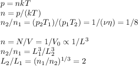 p = nkT\\&#10;n = p/(kT)\\&#10;n_2/n_1 = (p_2T_1)/(p_1T_2) = 1/(\nu\eta) = 1/8\\\\&#10;n = N/V = 1/V_0 \propto 1/L^3\\&#10;n_2/n_1 = L_1^3/L_2^3\\&#10;L_2/L_1 = (n_1/n_2)^{1/3} = 2