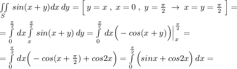 \iint \limits _{S}\, sin(x+y)dx\, dy=\Big [\, y=x\; ,\; x=0\; ,\; y= \frac{\pi }{2} \; \to \; x=y=\frac{\pi}{2}\; \Big ]=\\\\=\int \limits _0^{\frac{\pi}{2}}\, dx\int \limits _{x}^{\frac{\pi}{2}}\, sin(x+y)\, dy= \int\limits^{\frac{\pi}{2}}_0\, dx \Big (-cos(x+y)\Big )\Big |\limits^{\frac{\pi}{2}}_{x}=\\\\= \int\limits^{\frac{\pi}{2}}_0\, dx \Big (-cos(x+\frac{\pi}{2})+cos2x\Big )= \int\limits^{\frac{\pi}{2}}_0 \Big (sinx+cos2x\Big )\, dx =