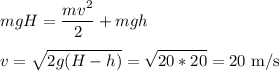 \displaystyle&#10;mgH = \frac{mv^2}{2}+mgh\\\\&#10;v = \sqrt{2g(H-h)} = \sqrt{20*20} = 20\text{ m/s}