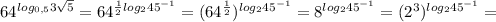 64^{log_{0,5} 3 \sqrt{5}}=64^{ \frac{1}{2} log_{2} 45^{-1}}=(64^{ \frac{1}{2}})^{log_{2} 45^{-1}}=8^{log_{2} 45^{-1}}=(2^3)^{log_{2} 45^{-1}}=