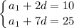 \displaystyle \left \{ {{a_1+2d=10} \atop {a_1+7d=25}} \right.