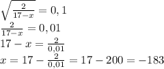 \sqrt{\frac{2}{17-x}}=0,1\\\frac{2}{17-x}=0,01\\17-x=\frac{2}{0,01}\\x=17-\frac{2}{0,01}=17-200=-183