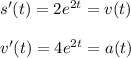 s'(t)=2e^{2t}=v(t)\\ \\ v'(t)=4e^{2t}=a(t)