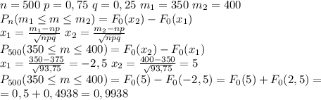 n=500 \ p=0,75 \ q=0,25 \ m_1=350 \ m_2=400\\&#10;P_{n}(m_1 \leq m \leq m_2)= F_0(x_2)-F_0(x_1)\\&#10;x_1= \frac{m_1-np}{ \sqrt{npq} } \ x_2= \frac{m_2-np}{ \sqrt{npq} }\\&#10;P_{500}(350 \leq m \leq 400)= F_0(x_2)-F_0(x_1)\\&#10;x_1= \frac{350-375}{ \sqrt{93,75} } = - 2,5 \ x_2= \frac{400-350}{ \sqrt{93,75} }=5 \\ &#10;P_{500}(350 \leq m \leq 400)= F_0(5)-F_0(-2,5)=F_0(5)+F_0(2,5)=\\=0,5+0,4938=0,9938