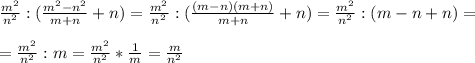 \frac{m^2}{n^2}:( \frac{m^2-n^2}{m+n}+n )= \frac{m^2}{n^2}:( \frac{(m-n)(m+n)}{m+n}+n )= \frac{m^2}{n^2}:( m-n+n)= \\ \\ = \frac{m^2}{n^2}:m= \frac{m^2}{n^2}*\frac{1}{m}=\frac{m}{n^2}