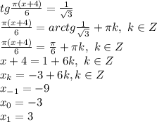 tg \frac{\pi (x+4)}{6} = \frac{1}{ \sqrt{3} } \\ \frac{\pi (x+4)}{6} =arctg\frac{1}{ \sqrt{3} } + \pi k, \ k \in Z \\ \frac{\pi (x+4)}{6} =\frac{ \pi }{6 } + \pi k, \ k \in Z \\&#10; x+4= 1 +6 k, \ k \in Z \\ x_k=-3+6k, k \in Z \\&#10;x_{-1}=-9\\&#10;x_0=-3 \\&#10;x_1=3