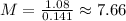 M = \frac{1.08}{0.141} \approx 7.66