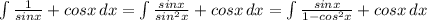 \int\limits { \frac{1}{sinx}+cosx } \, dx = \int\limits { \frac{sinx}{sin^2x}+cosx } \, dx = \int\limits { \frac{sinx}{1-cos^2x}+cosx } \, dx \\