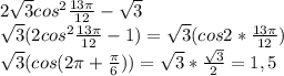 2 \sqrt{3}cos^{2}\frac{13 \pi }{12}- \sqrt{3}\\\sqrt{3}(2cos^{2}\frac{13 \pi }{12}-1)= \sqrt{3}(cos2*\frac{13 \pi }{12})\\ \sqrt{3}(cos(2\pi+\frac{\pi }{6}))= \sqrt{3}* \frac{ \sqrt{3}}{2} =1,5