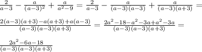 \frac{2}{a-3} - \frac{a}{(a-3)^{2}}+ \frac{a}{a^{2} -9} = \frac{2}{a-3}- \frac{a}{(a-3)(a-3)}+ \frac{a}{(a-3)(a+3)}= \\ \\ \frac{2(a-3)(a+3)-a(a+3)+a(a-3)}{(a-3)(a-3)(a+3)}= \frac{2a^{2}-18-a^{2}-3a+a^{2} -3a }{(a-3)(a-3)(a+3)} = \\ \\ \frac{2 a^{2}-6a-18 }{(a-3)(a-3)(a+3)}