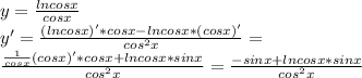 y= \frac{lncosx}{cosx}\\&#10;y'= \frac{(lncosx)'*cosx-lncosx*(cosx)'}{cos^2x}=\\&#10; \frac{ \frac{1}{cosx} (cosx)'*cosx+lncosx*sinx}{cos^2x}= \frac{-sinx+lncosx*sinx}{cos^2x}