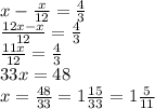 x- \frac{x}{12} = \frac{4}{3} \\&#10;\frac{12x-x}{12} = \frac{4}{3} \\&#10;\frac{11x}{12} = \frac{4}{3} \\&#10;33x=48\\&#10;x= \frac{48}{33}=1 \frac{15}{33}=1 \frac{5}{11}