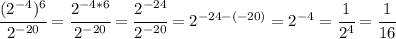 \cfrac{(2^{-4})^{6}}{2^{-20}}= \cfrac{2^{-4*6}}{2^{-20}}= \cfrac{2^{-24}}{2^{-20}}=2^{-24-(-20)}=2^{-4}= \cfrac{1}{2^4}= \cfrac{1}{16}