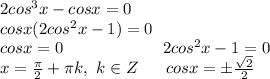 2cos^3x-cosx=0\\&#10;cosx(2cos^2x-1)=0\\&#10;cosx=0 \ \ \ \ \ \ \ \ \ \ \ \ \ \ \ \ \ \ 2cos^2x-1=0\\&#10;x= \frac{ \pi }{2}+ \pi k, \ k \in Z \ \ \ \ \ cosx= б\frac{ \sqrt{2} }{2}