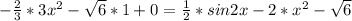 - \frac{2}{3}*3 x^{2} - \sqrt{6}*1+0= \frac{1}{2}*sin2x- 2*x^{2} - \sqrt{6}