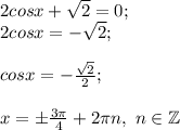 2cosx+\sqrt{2} =0;\\2cosx=-\sqrt{2} ;\\\\cosx=-\frac{\sqrt{2} }{2} ;\\\\x=\pm\frac{3\pi }{4} +2\pi n,~n\in\mathbb {Z}