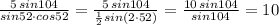 \frac{5\, sin104}{sin52\cdot cos52} = \frac{5\, sin104}{\frac{1}{2}sin(2\cdot 52)} = \frac{10\, sin104}{sin104} =10