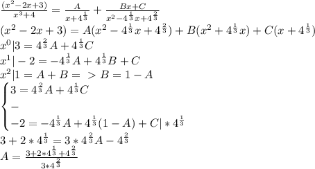 \frac{(x^2-2x+3)}{x^3+4}=\frac{A}{x+4^\frac{1}{3}}+\frac{Bx+C}{x^2-4^\frac{1}{3}x+4^\frac{2}{3}}\\(x^2-2x+3)=A(x^2-4^\frac{1}{3}x+4^\frac{2}{3})+B(x^2+4^\frac{1}{3}x)+C(x+4^\frac{1}{3})\\x^0|3=4^\frac{2}{3}A+4^\frac{1}{3}C\\x^1|-2=-4^\frac{1}{3}A+4^\frac{1}{3}B+C\\x^2|1=A+B=\ \textgreater \ B=1-A\\\begin{cases}3=4^\frac{2}{3}A+4^\frac{1}{3}C\\-\\-2=-4^\frac{1}{3}A+4^\frac{1}{3}(1-A)+C|*4^\frac{1}{3}\end{cases}\\3+2*4^\frac{1}{3}=3*4^\frac{2}{3}A-4^\frac{2}{3}\\A=\frac{3+2*4^\frac{1}{3}+4^\frac{2}{3}}{3*4^\frac{2}{3}}