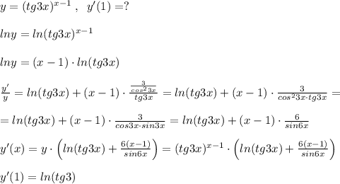 y=(tg3x)^{x-1}\; ,\; \; y'(1)=?\\\\lny=ln(tg3x)^{x-1}\\\\lny=(x-1)\cdot ln(tg3x)\\\\\frac{y'}{y}= ln(tg3x)+(x-1)\cdot \frac{\frac{3}{cos^23x}}{tg3x} =ln(tg3x)+(x-1)\cdot \frac{3}{cos^23x\cdot tg3x} =\\\\=ln(tg3x)+(x-1)\cdot \frac{3}{cos3x\cdot sin3x} =ln(tg3x)+(x-1)\cdot \frac{6}{sin6x} \\\\y'(x)=y\cdot \Big (ln(tg3x)+ \frac{6(x-1)}{sin6x} \Big )=(tg3x)^{x-1}\cdot \Big (ln(tg3x)+ \frac{6(x-1)}{sin6x}\Big )\\\\y'(1)=ln(tg3)