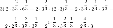 \displaystyle 3)\; 2 \cdot 3^{\dfrac{2}{3}} \cdot 6^{\dfrac{1}{3}}=2 \cdot 3^{\dfrac{2}{3}} \cdot (2 \cdot 3)^{\dfrac{1}{3}}=2 \cdot 3^{\dfrac{2}{3}} \cdot 2^{\dfrac{1}{3}} \cdot 3^{\dfrac{1}{3}}=\\\\=2 \cdot 2^{\dfrac{1}{3}} \cdot 3^{\dfrac{2}{3}} \cdot 3^{\dfrac{1}{3}}=2^{1+\dfrac{1}{3}} \cdot 3^{\dfrac{2}{3}+\dfrac{1}{3}} =2^{\dfrac{4}{3}} \cdot 3