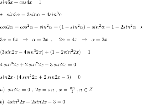 sin6x+cos4x=1\\\\\star \; \; sin3 \alpha =3sin\alpha -4sin^3\alpha \\\\cos2\alpha =cos^2 \alpha -sin^2 \alpha =(1-sin^2 \alpha )-sin^2 \alpha =1-2sin^2 \alpha \; \; \star \\\\3 \alpha =6x\; \; \to \; \; \alpha =2x\; \; ,\; \; \; \; 2 \alpha =4x\; \; \to \; \; \alpha =2x\\\\(3sin2x-4sin^32x)+(1-2sin^22x)=1\\\\4\, sin^32x+2\, sin^22x-3\, sin2x=0\\\\sin2x\cdot (4\, sin^22x+2\, sin2x-3)=0\\\\a)\; \; sin2x=0\; ,\; 2x=\pi n\; ,\; x= \frac{\pi n}{2} \; ,n\in Z\\\\b)\; \; 4sin^22x+2sin2x-3=0