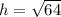 h= \sqrt{64}