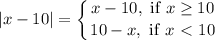 \displaystyle |x-10|= \left \{ {{x-10, \text{ if } x \geq 10} \atop {10-x,\text{ if }x \ \textless \ 10}} \right.