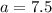 a=7.5