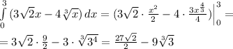 \int\limits^3_0 {(3\sqrt2x-4\sqrt[3]{x})} \, dx =(3\sqrt2\cdot \frac{x^2}{2} -4\cdot \frac{3x^{\frac{4}{3}}}{4})\Big |_0^3=\\\\=3\sqrt2\cdot \frac{9}{2}-3\cdot \sqrt[3]{3^4} = \frac{27\sqrt2}{2} -9\sqrt[3]3