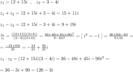 z_1=12+15i\; \; ,\; \; \; z_2=3-4i\\\\z_1+z_2=12+15i+3-4i=15+11i\\\\z_1-z_2=12+15i-3+4i=9+19i\\\\ \frac{z_1}{z_2}=\frac{(12+15i)(3+4i)}{(3-4i)(3+4i)}=\frac{36+48i+45i+60i^2}{9-16i^2} =[\; i^2=-1\; ]= \frac{36+93i-60}{9+16} = \\\\=\frac{-24+93i}{25}=-\frac{24}{25} +\frac{93}{25}i\\\\z_1\cdot z_2=(12+15i)(3-4i)=36-48i+45i-90i^2=\\\\=36-3i+90=126-3i