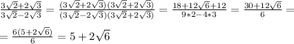 \frac{3 \sqrt{2} +2 \sqrt{3} }{3 \sqrt{2} -2 \sqrt{3} } = \frac{(3 \sqrt{2} +2 \sqrt{3} )(3 \sqrt{2} +2 \sqrt{3} )}{(3 \sqrt{2} -2 \sqrt{3} )(3 \sqrt{2} +2 \sqrt{3} )} = \frac{18+12 \sqrt{6}+12 }{9*2-4*3}= \frac{30+12 \sqrt{6} }{6}= \\ \\ = \frac{6(5+2 \sqrt{6}) }{6}= 5+2 \sqrt{6}